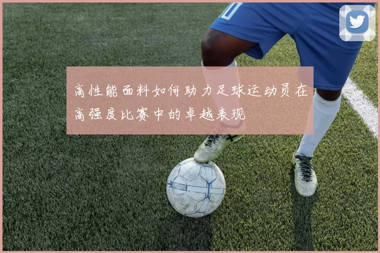 高性能面料如何助力足球运动员在高强度比赛中的卓越表现