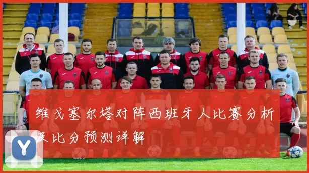 维戈塞尔塔对阵西班牙人比赛分析及比分预测详解