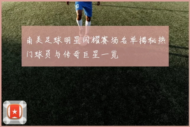 南美足球明星闪耀赛场名单揭秘热门球员与传奇巨星一览