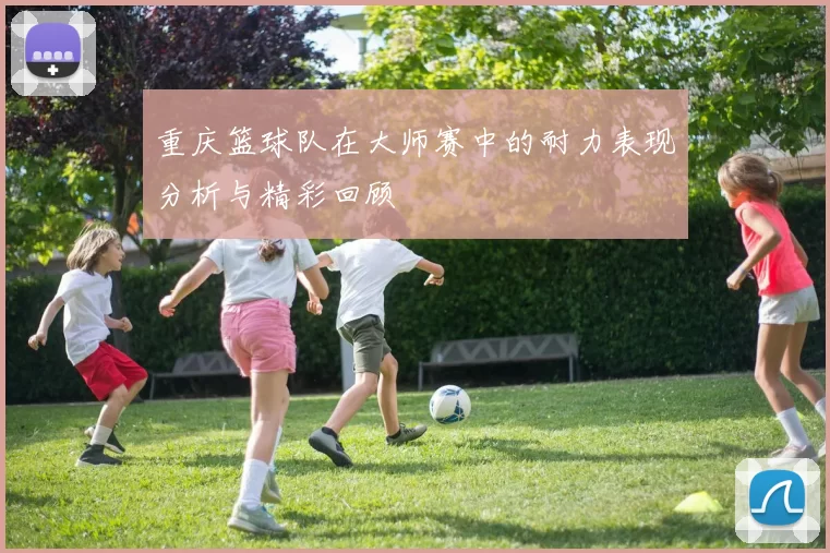 重庆篮球队在大师赛中的耐力表现分析与精彩回顾