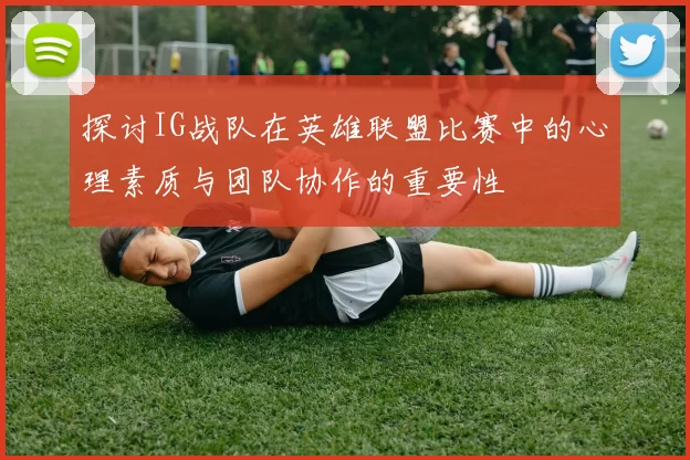 探讨IG战队在英雄联盟比赛中的心理素质与团队协作的重要性