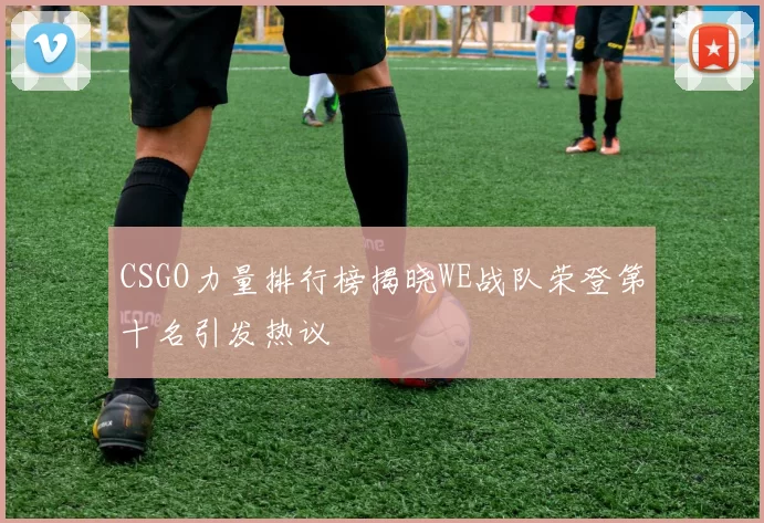 CSGO力量排行榜揭晓WE战队荣登第十名引发热议