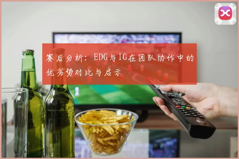 赛后分析：EDG与IG在团队协作中的优劣势对比与启示