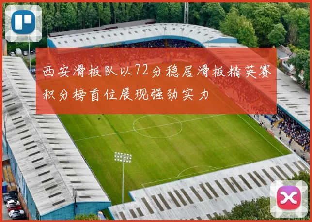 西安滑板队以72分稳居滑板精英赛积分榜首位展现强劲实力