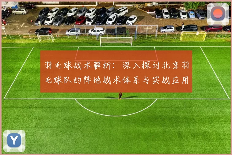 羽毛球战术解析：深入探讨北京羽毛球队的阵地战术体系与实战应用