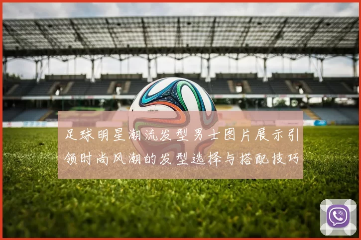 足球明星潮流发型男士图片展示引领时尚风潮的发型选择与搭配技巧