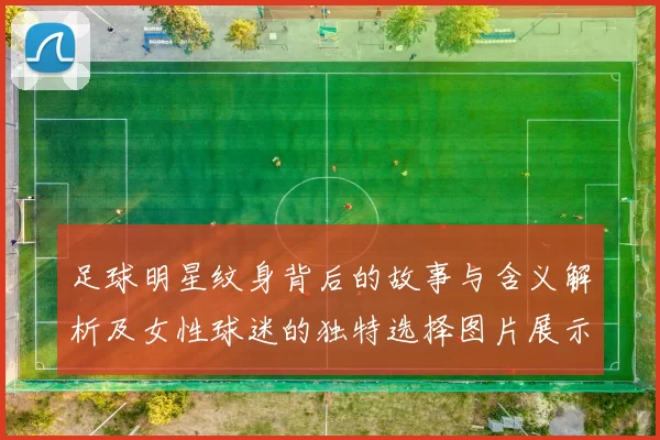 足球明星纹身背后的故事与含义解析及女性球迷的独特选择图片展示