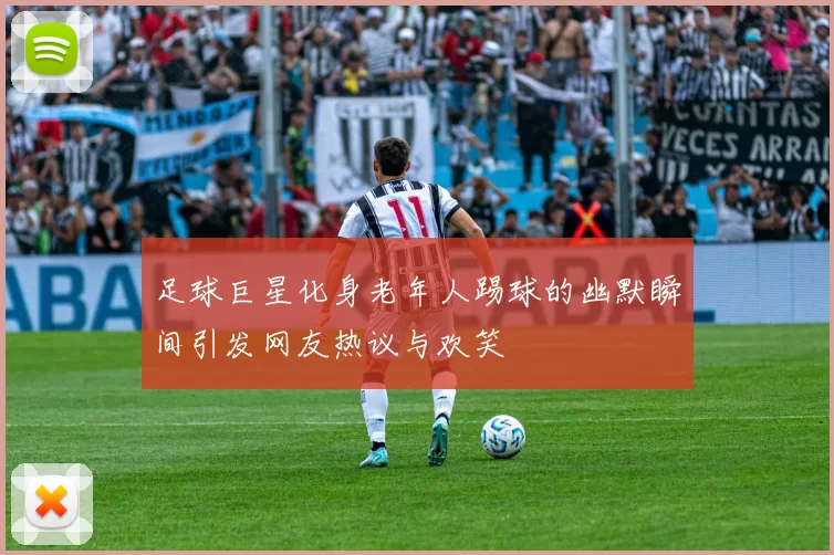 足球巨星化身老年人踢球的幽默瞬间引发网友热议与欢笑