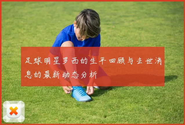足球明星罗西的生平回顾与去世消息的最新动态分析