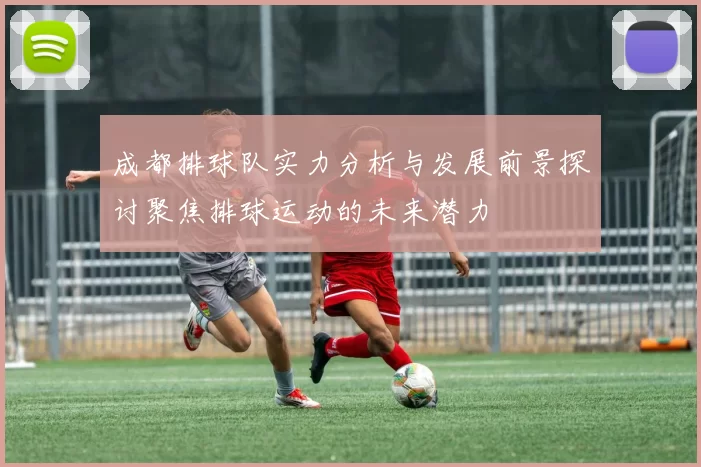 成都排球队实力分析与发展前景探讨聚焦排球运动的未来潜力