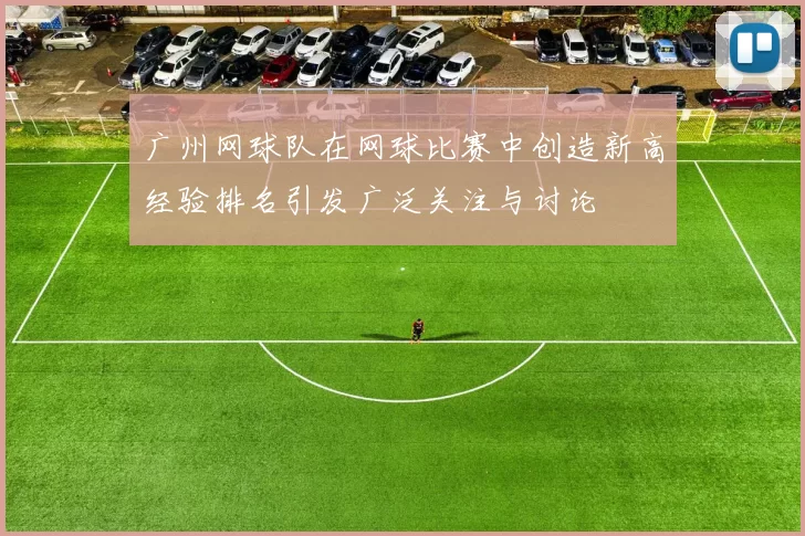 广州网球队在网球比赛中创造新高经验排名引发广泛关注与讨论