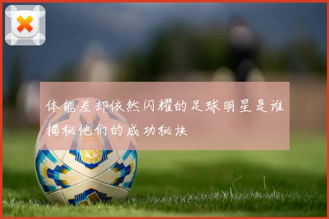 体能差却依然闪耀的足球明星是谁揭秘他们的成功秘诀