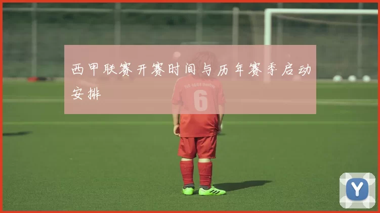 西甲联赛开赛时间与历年赛季启动安排