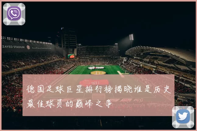 德国足球巨星排行榜揭晓谁是历史最佳球员的巅峰之争