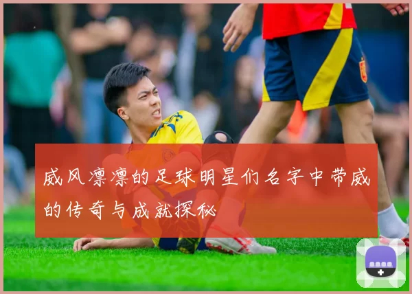 威风凛凛的足球明星们名字中带威的传奇与成就探秘