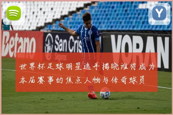 世界杯足球明星选手揭晓谁将成为本届赛事的焦点人物与传奇球员