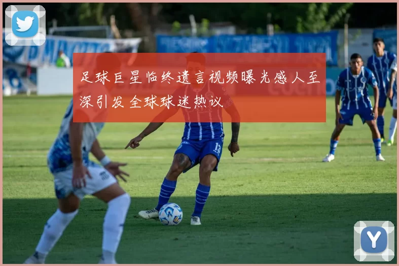 足球巨星临终遗言视频曝光感人至深引发全球球迷热议