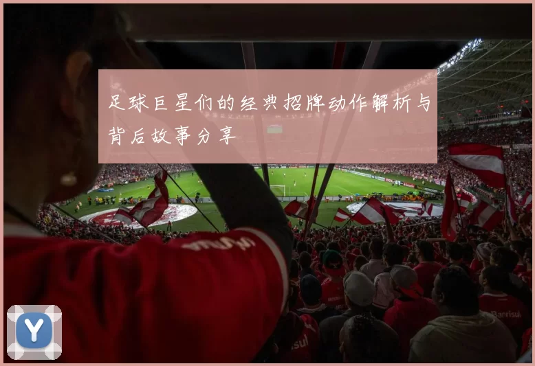 足球巨星们的经典招牌动作解析与背后故事分享