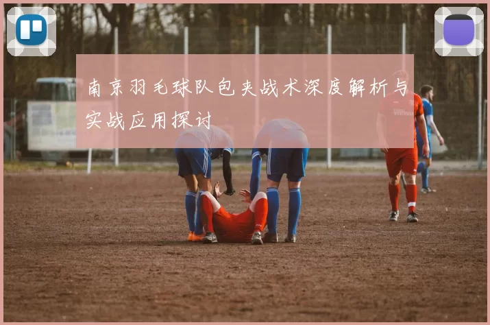 南京羽毛球队包夹战术深度解析与实战应用探讨
