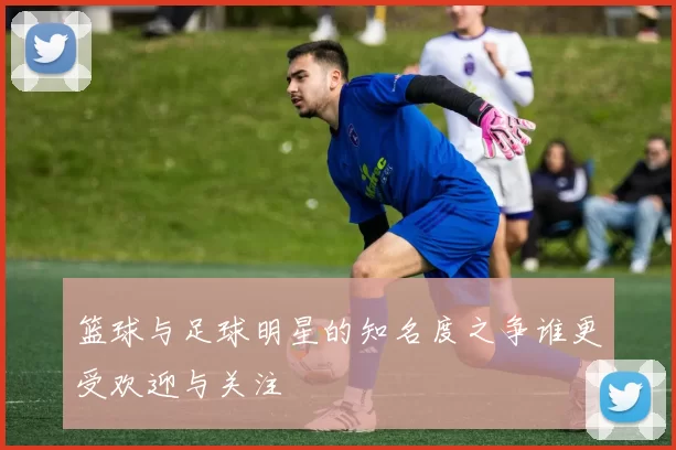 篮球与足球明星的知名度之争谁更受欢迎与关注
