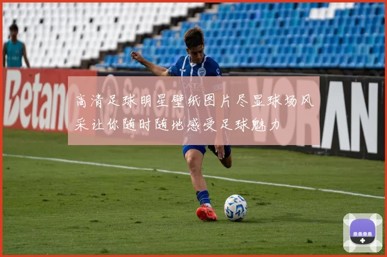 高清足球明星壁纸图片尽显球场风采让你随时随地感受足球魅力