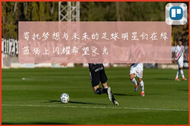寄托梦想与未来的足球明星们在绿茵场上闪耀希望之光