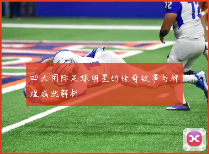 四大国际足球明星的传奇故事与辉煌成就解析