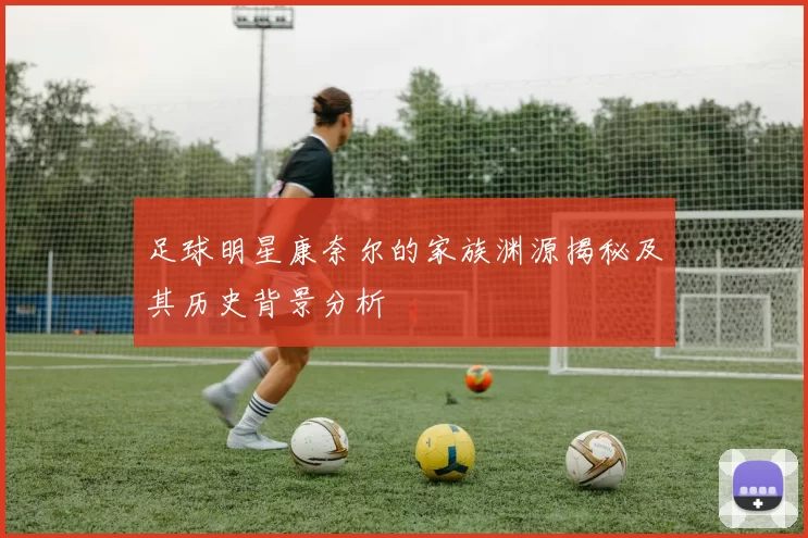足球明星康奈尔的家族渊源揭秘及其历史背景分析