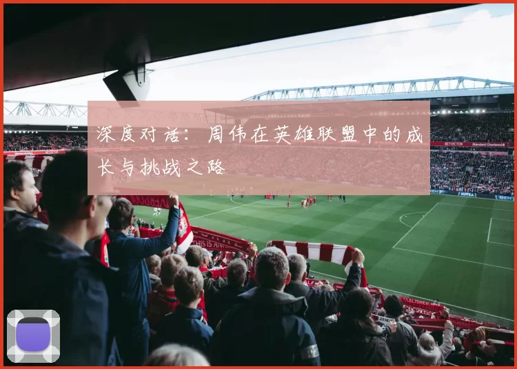 深度对话：周伟在英雄联盟中的成长与挑战之路