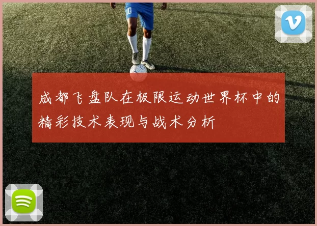 成都飞盘队在极限运动世界杯中的精彩技术表现与战术分析