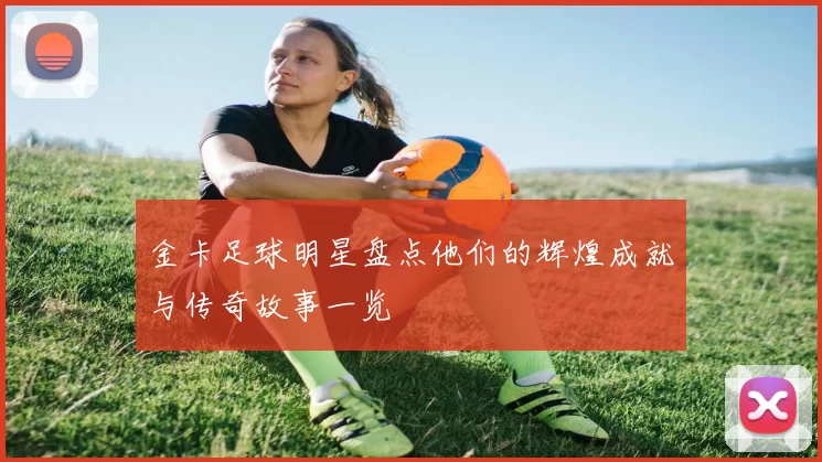 金卡足球明星盘点他们的辉煌成就与传奇故事一览