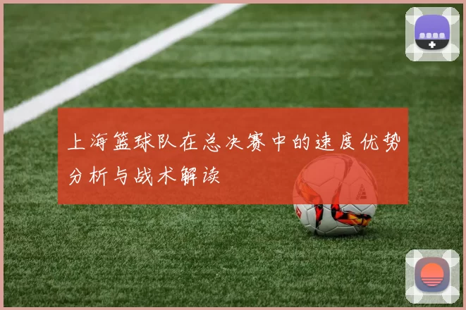上海篮球队在总决赛中的速度优势分析与战术解读