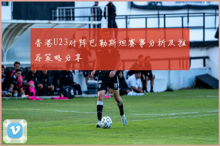 香港U23对阵巴勒斯坦赛事分析及推荐策略分享