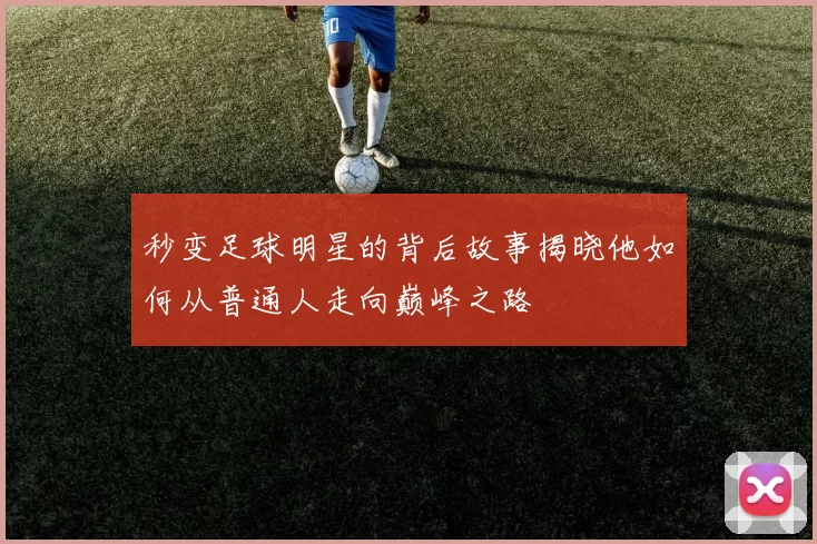 秒变足球明星的背后故事揭晓他如何从普通人走向巅峰之路