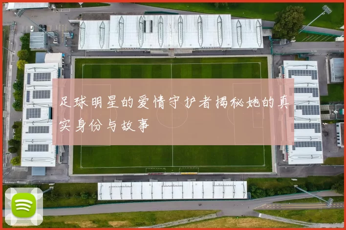 足球明星的爱情守护者揭秘她的真实身份与故事