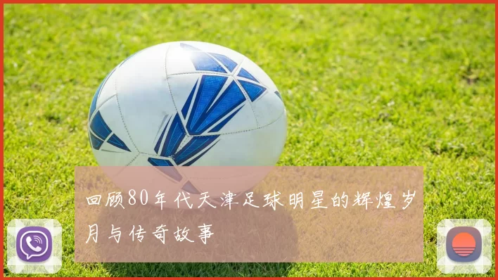 回顾80年代天津足球明星的辉煌岁月与传奇故事
