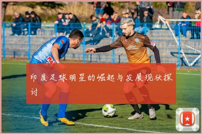印度足球明星的崛起与发展现状探讨