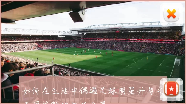 如何在生活中偶遇足球明星并与之亲密接触的经历分享