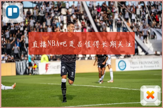 直播NBA吧是否值得长期关注