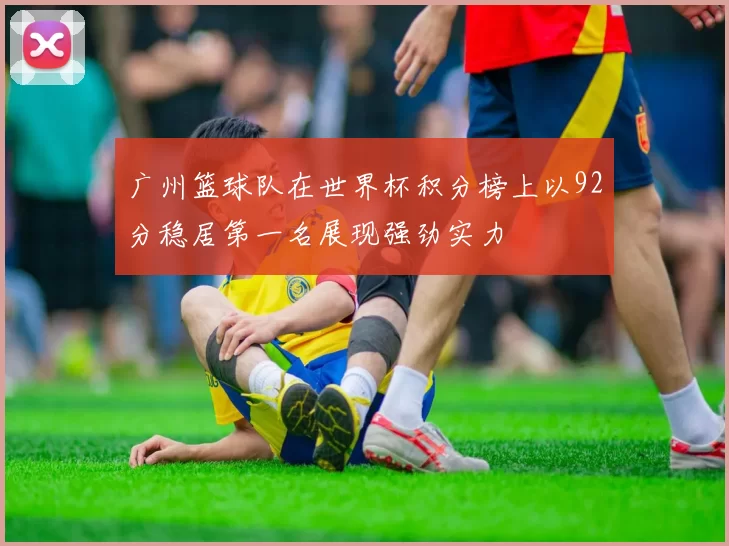 广州篮球队在世界杯积分榜上以92分稳居第一名展现强劲实力